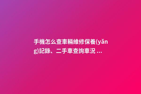 手機怎么查車輛維修保養(yǎng)記錄、二手車查詢車況？